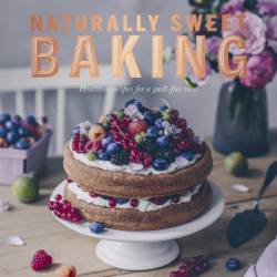 Naturally Sweet Baking: Healthier recipes for a guilt-free treat - Sebastian Keitel