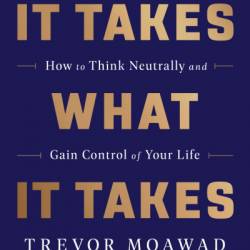 It Takes What It Takes: How to Think Neutrally and Gain Control of Your Life - Trevor Moawad