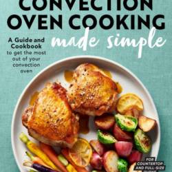 Convection Oven Cooking Made Simple: A Guide and Cookbook to Get the Most Out of Your Convection Oven - Janet A. Zimmerman