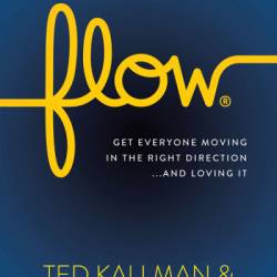 Flow: Get Everyone Moving in the Right Direction . . . and Loving It - Ted Kallman