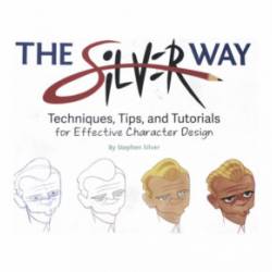 The Silver Way: Techniques, Tips, and Tutorials for Effective Character Design - Stephen Silver