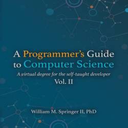 A Programmer's Guide to Computer Science: A virtual degree for the self-taught developer - William M Springer II