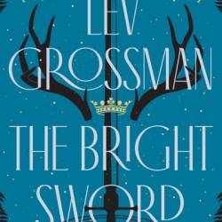 The Bright Sword: A Novel of King Arthur - Lev Grossman