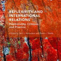 Reflexivity and International Relations: Positionality, Critique, and Practice - Jack L Amoureux