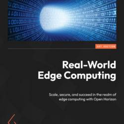 Real-World Edge Computing: Scale, secure, and succeed in the realm of edge computing with Open Horizon - Robert High