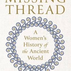 The Missing Thread: A Women's History of the Ancient World - Daisy Dunn