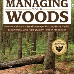 A Landowner's Guide to Managing Your Woods: How to Maintain a Small Acreage for Long-Term Health, Biodiversity, and High-Quality Timber Production - Anne Larkin Hansen