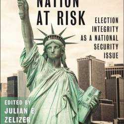 Our Nation at Risk: Election Integrity as a National Security Issue - Julian E. Zelizer