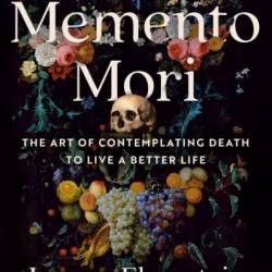 Memento Mori: The Art of Contemplating Death to Live a Better Life - Joanna Ebenstein