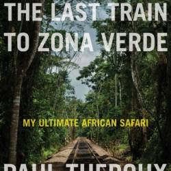 The Last Train to Zona Verde: My Ultimate African Safari - Paul Theroux