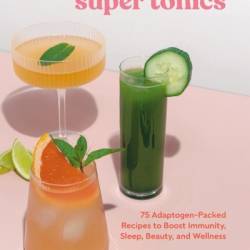 Super Tonics: 75 Adaptogen-Packed Recipes to Boost Immunity