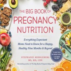 The Big Book of Pregnancy Nutrition: Everything Expectant Moms Need to Know for a Happy, Healthy Nine Months and Beyond - Stephanie Middleberg MS RD CDN