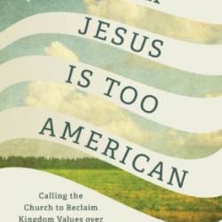 Your Jesus Is Too American: Calling the Church to Reclaim Kingdom Values over the American Dream - Steve Bezner