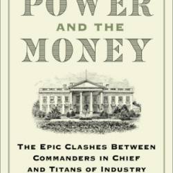 The Power and the Money: The Epic Clashes Between Commanders in Chief and Titans of Industry - Tevi Troy