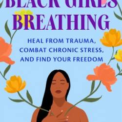 Black Girls Breathing: Heal from Trauma, Combat Chronic Stress, and Find Your Freedom - Jasmine Marie