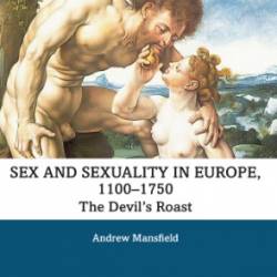 Sex and Sexuality in Europe, 1100-1750: The Devil's Roast - Andrew Mansfield;