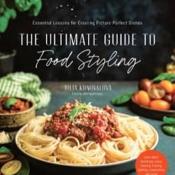 The Ultimate Guide to Food Styling: Essential Lessons for Creating Picture-Perfect Dishes