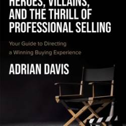 Heroes, Villains, and the Thrill of Professional Selling: Your Guide to Directing a Winning Buying Experience - Davis