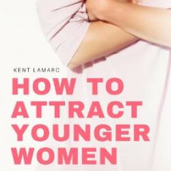 How to Attract Younger Women: Where to Find a Sexy Girlfriend and How to Make Her Fall in Love Despite the Fact You're Uglier than Homemade Soap - Kent Lamarc