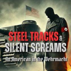 Steel Tracks And Silent Screams: An American In The Wehrmacht
