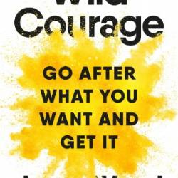 Wild Courage: Go After What You Want and Get It - Wood, Jenny