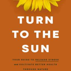 Turn to the Sun: Your Guide to Release Stress and Cultivate Better Health Through ...