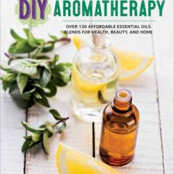 DIY Aromatherapy: Over 130 Affordable Essential Oils Blends for Health, Beauty, an...