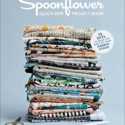 The Spoonflower Quick-sew Project Book: 34 DIYs to Make the Most of Your Fabric St...