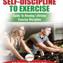 Self-Discipline to Exercise: The Ultimate Beginner's Guide To Develop Lifetime Exe...