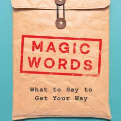 What to Say to Get Your Way: The Magic Words that Guarantee Better, More Effective...