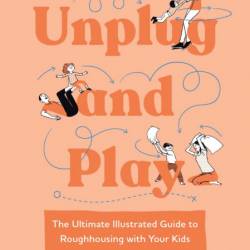 Unplug and Play: The Ultimate Illustrated Guide to Roughhousing with Your Kids - A...