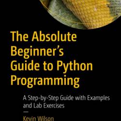 The Absolute Beginner's Guide to Python Programming: A Step-by-Step Guide with Examples and Lab Exercises - Kevin Wilson