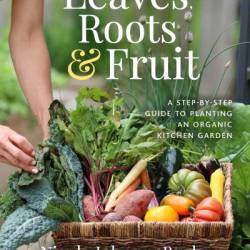Leaves, Roots & Fruit: A Step-by-Step Guide to Planting an Organic Kitchen Garden - Nicole Johnsey Burke