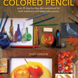 The Ultimate Guide To Colored Pencil: Over 40 step-by-step demonstrations for both traditional and watercolor pencils - Gary Greene