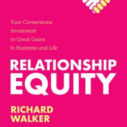 Relationship Equity: Your Cornerstone Investment to Great Gains in Business and Life - Richard Walker