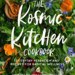 The Kosmic Kitchen Cookbook: Everyday Herbalism and Recipes for Radical Wellness - Sarah Kate Benjamin