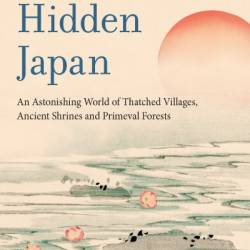 Hidden Japan: An Astonishing World of Thatched Villages, Ancient Shrines and Primeval Forests - Alex Kerr