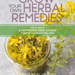 Grow Your Own Herbal Remedies: How to Create a Customized Herb Garden to Support Your Health & Well-Being - Maria Noel Groves