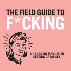 The Field Guide to F*CKING: A Hands-on Manual to Getting Great Sex - Emily Dubberley
