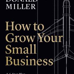 How to Grow Your Small Business: A 6-Step Plan to Help Your Business Take Off - Donald Miller