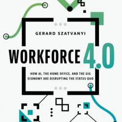 Workforce 4.0: How AI, the Home Office, and the Gig Economy Are Disrupting the Status Quo - Gerard Szatvanyi