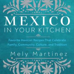 The Mexican Home Kitchen: Traditional Home-Style Recipes That Capture the Flavors and Memories of Mexico - Mely Mart&#237;nez