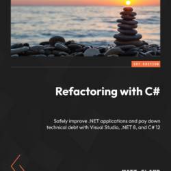 Refactoring with C#: Safely improve .NET applications and pay down technical debt with Visual Studio, .NET 8, and C# 12 - Matt Eland