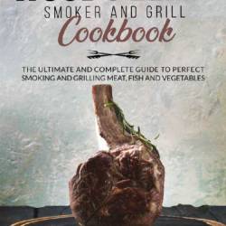 The Complete Wood Pellet Smoker and Grill Cookbook 2020: The Ultimate Guide and Recipe Book for Wood Pellet Grills Use This Guide for Smoking Meat, Fish, Game, and Vegetables - Susana King