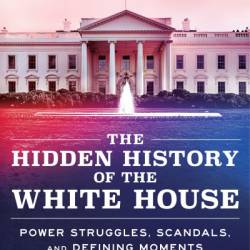 The Hidden History of the White House: Power Struggles, Scandals, and Defining Moments - Corey Mead