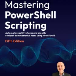 Mastering PowerShell Scripting - Fifth Edition: Automate repetitive tasks and simplify complex administrative tasks using PowerShell - Chris Dent