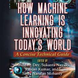 How Machine Learning is Innovating Today's World: A Concise Technical Guide - Arindam Dey