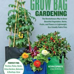 Grow Bag Gardening: The Revolutionary Way to Grow Bountiful Vegetables, Herbs, Fruits, and Flowers in Lightweight, Eco-friendly Fabric Pots - Perfect For: Porches