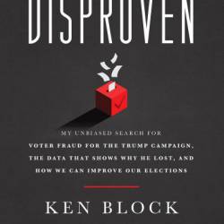 Disproven: My Unbiased Search for Voter Fraud for the Trump Campaign, the Data that Shows Why He Lost, and How We Can Improve Our Elections - Ken Block