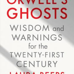 Orwell's Ghosts: Wisdom and Warnings for the Twenty-First Century - Laura Beers
